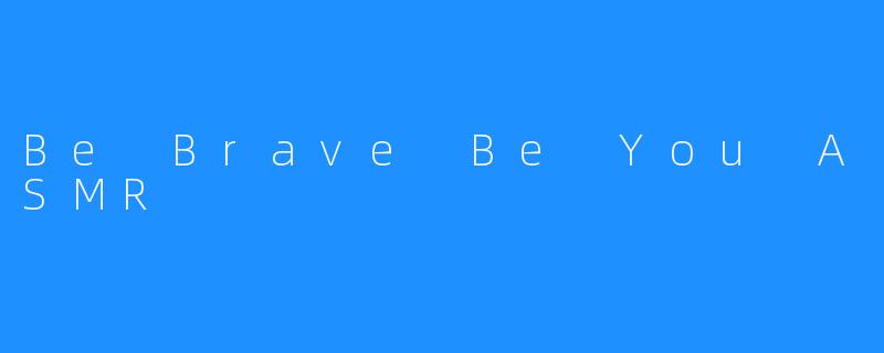 Be Brave Be You ASMR